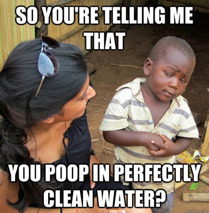 So you're telling me that you poop in perfectly clean water?