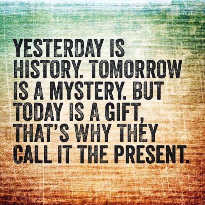 Yesterday is history, tomorrow is a mystery, but today is a gift...