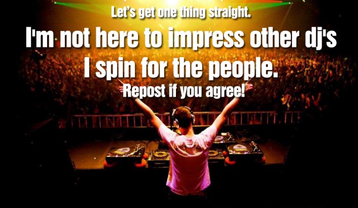 I'm not here to impress other dj's I spin for the people.
