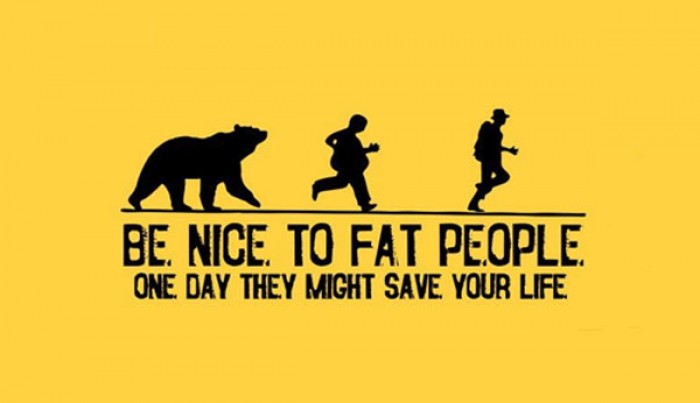 Be nice to fat people. One day they might save your life.
