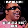 I may be blind, but at least I'm not black