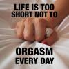 Life is too short not to orgasm every day