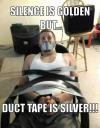 Silence Is golden but duct tape is silver!