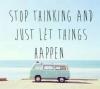 Stop thinking and just let things happen.