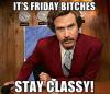  It's friday bitches Stay classy! 